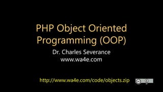 PHP Object Oriented
Programming (OOP)
Dr. Charles Severance
www.wa4e.com
http://www.wa4e.com/code/objects.zip
 
