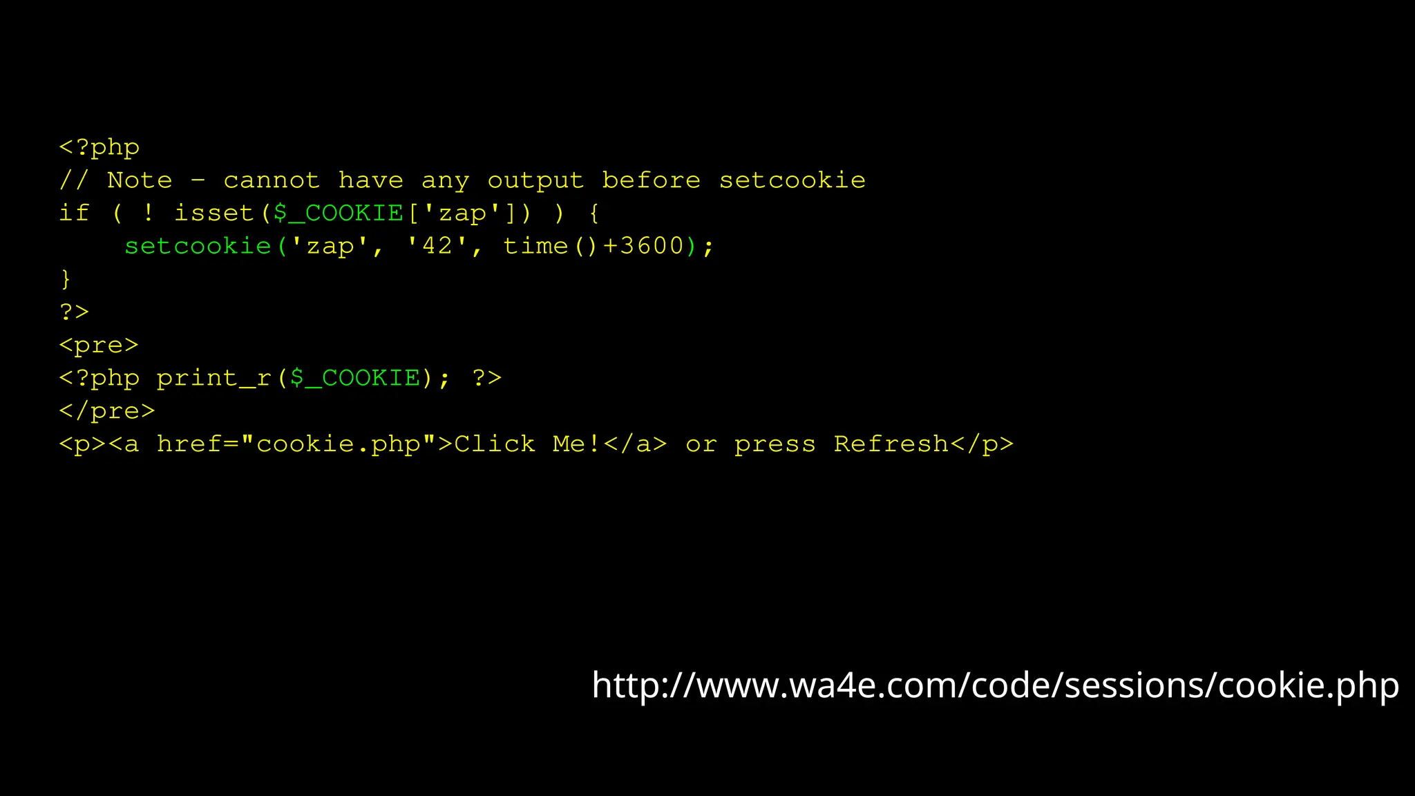 <?php
// Note - cannot have any output before setcookie
if ( ! isset($_COOKIE['zap']) ) {
setcookie('zap', '42', time()+3600);
}
?>
<pre>
<?php print_r($_COOKIE); ?>
</pre>
<p><a href="cookie.php">Click Me!</a> or press Refresh</p>
http://www.wa4e.com/code/sessions/cookie.php
 