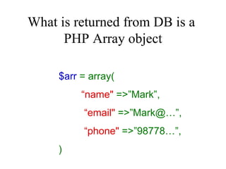 What is returned from DB is a  PHP Array object $arr  = array( “ name"  =>”Mark”,   “ email"  =>”Mark@…”,   “ phone"  =>”98778…”, ) 