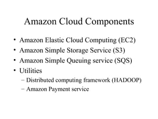 Amazon Cloud Components Amazon Elastic Cloud Computing (EC2) Amazon Simple Storage Service (S3) Amazon Simple Queuing service (SQS) Utilities Distributed computing framework (HADOOP) Amazon Payment service 
