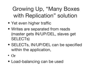 Growing Up, “Many Boxes with Replication” solution   Yet even higher traffic   Writes are separated from reads (master gets IN/UP/DEL, slaves get SELECTs)   SELECTs, IN/UP/DEL can be specified within the application,   Or Load-balancing can be used   