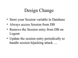 Design Change Store your Session variable in Database Always access Session from DB  Remove the Session entry from DB on Logout Update the session entry periodically to handle session hijacking attack … 