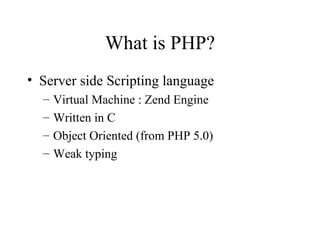 What is PHP? Server side Scripting language Virtual Machine : Zend Engine Written in C Object Oriented (from PHP 5.0) Weak typing 