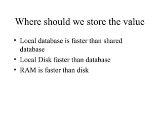 Where should we store the value  Local database is faster than shared database Local Disk faster than database RAM is faster than disk 