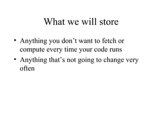 What we will store Anything you don’t want to fetch or compute every time your code runs Anything that’s not going to change very often 