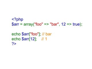 <?php $arr  = array( "foo"  =>  "bar" ,  12  =>  true ); echo  $arr [ "foo" ];  // bar echo  $arr [ 12 ];     // 1 ?>   
