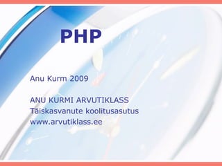 PHP Anu Kurm 2009 ANU KURMI ARVUTIKLASS Täiskasvanute koolitusasutus www.arvutiklass.ee 