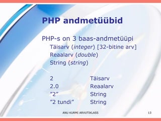PHP andmetüübid PHP-s on 3 baas-andmetüüpi Täisarv ( integer ) [32-bitine arv] Reaalarv ( double ) String ( string ) 2  Täisarv 2.0  Reaalarv ” 2”  String ” 2 tundi”  String ANU KURMI ARVUTIKLASS 