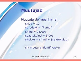 Muutujad Muutuja defineerimine $ridu = 10; $produkt = ”Pump”; $hind = 24.00; $saatekulud = 5.00; $kokku = $hind + $saatekulud; $ - muutuja identifikaator ANU KURMI ARVUTIKLASS 