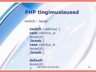 PHP tingimuslaused switch – lause switch  (väärtus) { case  väärtus_a : lause(d); [ break ;] case  väärtus_b : lause(d); [ break ;] ... default : lause(d); } ANU KURMI ARVUTIKLASS 