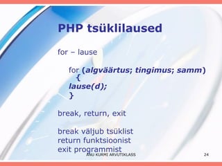 PHP tsüklilaused for – lause for  ( algväärtus ;  tingimus ;  samm ) { lause(d); } break, return, exit break väljub tsüklist return funktsioonist exit programmist ANU KURMI ARVUTIKLASS 