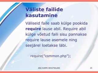 Väliste failide kasutamine Väliseid faile saab külge pookida require  lause abil. Require abil külge võetud faili sisu pannakse require lause asemele ning seejärel loetakse läbi. require(”common.php”); ANU KURMI ARVUTIKLASS 