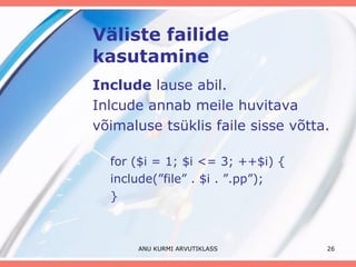 Väliste failide kasutamine Include  lause abil.  Inlcude annab meile huvitava võimaluse tsüklis faile sisse võtta. for ($i = 1; $i <= 3; ++$i) { include(”file” . $i . ”.pp”); } ANU KURMI ARVUTIKLASS 