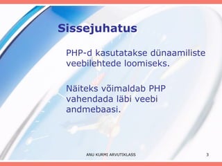 Sissejuhatus PHP-d kasutatakse dünaamiliste veebilehtede loomiseks.  Näiteks võimaldab PHP vahendada läbi veebi andmebaasi.  ANU KURMI ARVUTIKLASS 