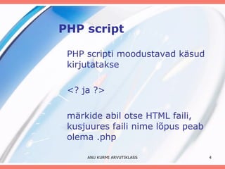 PHP script PHP s c ripti moodustavad käsud kirjutatakse  <? ja ?> märkide abil otse HTML faili, kusjuures faili nime lõpus peab olema .php  ANU KURMI ARVUTIKLASS 