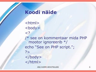 Koodi näide <html> <body> <?  /* see on kommentaar mida PHP mootor ignoreerib */ echo “See on PHP script.";  ?> </body> </html> ANU KURMI ARVUTIKLASS 
