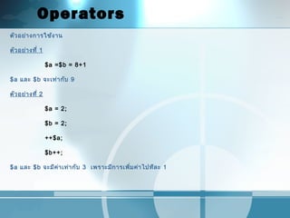 Operators
ตัวอย่างการใช้งาน
ตัวอย่างที่ 1
$a =$b = 8+1
$a และ $b จะเท่ากับ 9
ตัวอย่างที่ 2
$a = 2;
$b = 2;
++$a;
$b++;
$a และ $b จะมีค่าเท่ากับ 3 เพราะมีการเพิ่มค่าไปทีละ 1
 