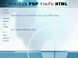 การเขียน PHP ร่วมกับ HTML
<html>
<head>
<title>ตัวอย่าง 3.4 การใช้ PHP script ร่วมกับ HTML</title>
</head>
<body>
<b>
<?php
print "ขอต้อนรับสู่โลกของ php";
?>
</b>
</body>
</html>
 