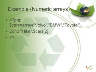 Example (Numeric arrays)
• <?php
$cars=array("Volvo","BMW","Toyota");
• Echo “I like”.$cars[2];
• ?>

 