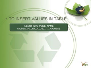 • TO INSERT VALUES IN TABLE
INSERT INTO TABLE_NAME
VALUES(VALUE1,VALUE2……..VALUEN);

 