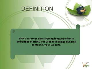 DEFINITION

PHP is a server side scripting language that is
embedded in HTML. It is used to manage dynamic
content in your website.

 