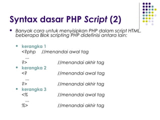 Syntax dasar PHP Script (2)
 Banyak cara untuk menyisipkan PHP dalam script HTML.
beberapa Blok scripting PHP didefinisi antara lain:
 kerangka 1
<?php //menandai awal tag
...
?> //menandai akhir tag
 kerangka 2
<? //menandai awal tag
...
?> //menandai akhir tag
 kerangka 3
<% //menandai awal tag
...
%> //menandai akhir tag
 