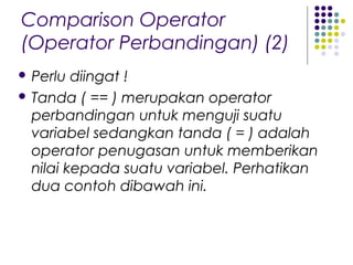 Comparison Operator
(Operator Perbandingan) (2)
 Perlu diingat !
 Tanda ( == ) merupakan operator
perbandingan untuk menguji suatu
variabel sedangkan tanda ( = ) adalah
operator penugasan untuk memberikan
nilai kepada suatu variabel. Perhatikan
dua contoh dibawah ini.
 