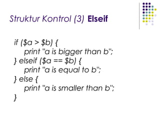Struktur Kontrol (3) Elseif
if ($a > $b) {
print "a is bigger than b";
} elseif ($a == $b) {
print "a is equal to b";
} else {
print "a is smaller than b";
}
 