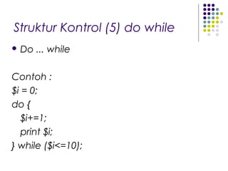 Struktur Kontrol (5) do while
 Do ... while
Contoh :
$i = 0;
do {
$i+=1;
print $i;
} while ($i<=10);
 