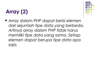 Array (2)
 Array dalam PHP dapat berisi elemen
dari sejumlah tipe data yang berbeda.
Artinya array dalam PHP tidak harus
memiliki tipe data yang sama. Setiap
elemen dapat berupa tipe data apa
saja.
 