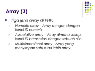 Array (3)
 Tiga jenis array di PHP:
1. Numeric array – Array dengan dengan
kunci ID numerik
2. Associative array – Array dimana setiap
kunci ID berasosiasi dengan sebuah nilai
3. Multidimensional array - Array yang
menyimpan satu atau lebih array
 