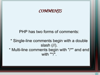 COMMENTS PHP has two forms of comments: * Single-line comments begin with a double slash (//). * Multi-line comments begin with "/*" and end with "*/". 