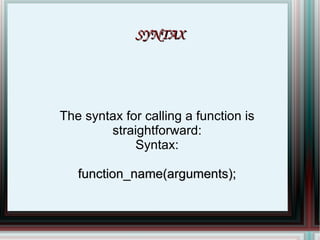 SYNTAX The syntax for calling a function is straightforward: Syntax: function_name(arguments); 