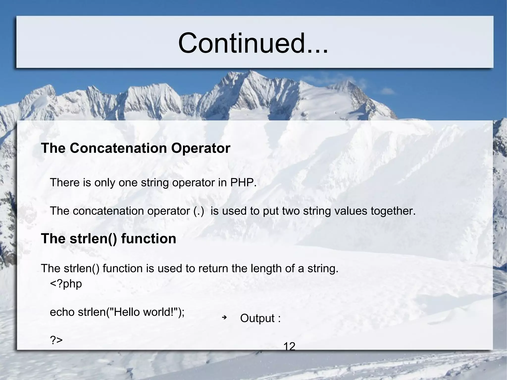 Continued... The Concatenation Operator There is only one string operator in PHP. The concatenation operator (.)  is used to put two string values together. The strlen() function The strlen() function is used to return the length of a string. <?php echo strlen(&quot;Hello world!&quot;); ?>  Output : 12  