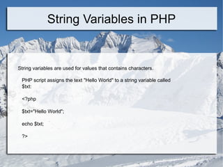 String Variables in PHP String variables are used for values that contains characters. PHP script assigns the text &quot;Hello World&quot; to a string variable called $txt: <?php $txt=&quot;Hello World&quot;; echo $txt; ?>  