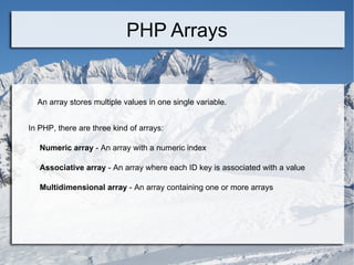PHP Arrays An array stores multiple values in one single variable. In PHP, there are three kind of arrays: Numeric array  - An array with a numeric index Associative array  - An array where each ID key is associated with a value Multidimensional array  - An array containing one or more arrays 
