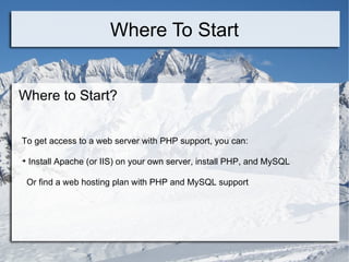 Where To Start Where to Start? To get access to a web server with PHP support, you can: Install Apache (or IIS) on your own server, install PHP, and MySQL Or find a web hosting plan with PHP and MySQL support 