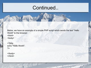 Continued.. Below, we have an example of a simple PHP script which sends the text &quot;Hello World&quot; to the browser: <html> <body> <?php echo &quot;Hello World&quot;; ?> </body> </html> 
