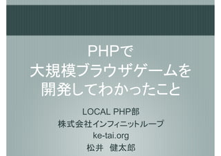 PHPで
大規模ブラウザゲームを
 開発してわかったこと
    LOCAL PHP部
 株式会社インフィニットループ
      ke-tai.org
     松井　健太郎
 