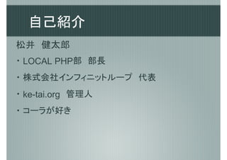 自己紹介
松井　健太郎
・ LOCAL PHP部　部長
・ 株式会社インフィニットループ　代表
・ ke-tai.org　管理人
・ コーラが好き
 