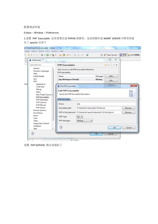 配置调试环境

Eclipse -- Window -- Preferences

1.设置 PHP Executable 这里需要注意 PHP.INI 的路径，这里的路径是 WAMP SERVER 中特有的放
在了 apache 目录下




设置 PHP SERVERS 默认的就好了
 