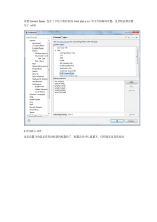 设置 Content Types 包含了开发中所用到的 html php js css 等文件的编码设置，这里默认都设置
为了 utf-8




2.代码提示设置

这里设置自动提示看你的机器的配置的了，配置高的可以设置下，代码提示还是很爽的
 