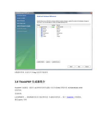 3.数据库管理 还是有不少 Bug 还没有开始使用




3.8 ThinkPHP 生成器简介

ThinkPHP 生成器是一款基于 JQ 的网页代码生成器，
                             可以生成 MVC 结构中的 ACTION MODEL VIEW
层的代码

实现原理：

1.连接数据库 -- 获取数据库表及字段注释信息 生成相应的代码 ，基于 THINKPHP 开发框架，
通过 jquery 实现
 