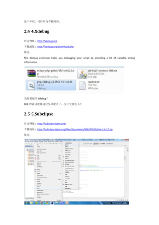 这个年代，可以用内存换时间。


2.4 4.Xdebug

官方网址：http://xdebug.org

下载地址：http://xdebug.org/download.php

简介：

The Xdebug extension helps you debugging your script by providing a lot of valuable debug
information.




为何要使用 Xdebug？

PHP 的调试就靠这位兄弟配合了，少了它能行么？


2.5 5.Subclipse

官方网址：http://subclipse.tigris.org/

下载地址：http://subclipse.tigris.org/files/documents/906/47653/site-1.6.12.zip

简介：
 
