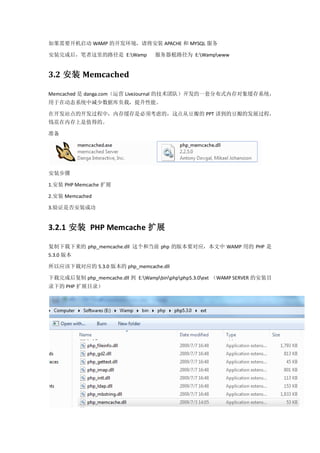如果需要开机启动 WAMP 的开发环境，请将安装 APACHE 和 MYSQL 服务

安装完成后，笔者这里的路径是 E:Wamp            服务器根路径为 E:Wampwww


3.2 安装 Memcached

Memcached 是 danga.com（运营 LiveJournal 的技术团队）开发的一套分布式内存对象缓存系统，
用于在动态系统中减少数据库负载，提升性能。

在开发站点的开发过程中，内存缓存是必须考虑的，这点从豆瓣的 PPT 讲到的豆瓣的发展过程，
钱花在内存上是值得的。

准备




安装步骤

1.安装 PHP Memcache 扩展

2.安装 Memcached

3.验证是否安装成功


3.2.1 安装 PHP Memcache 扩展

复制下载下来的 php_memcache.dll 这个和当前 php 的版本要对应，本文中 WAMP 用的 PHP 是
5.3.0 版本

所以应该下载对应的 5.3.0 版本的 php_memcache.dll

下载完成后复制 php_memcache.dll 到 E:Wampbinphpphp5.3.0ext （WAMP SERVER 的安装目
录下的 PHP 扩展目录）
 