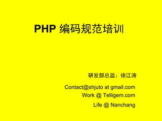 PHP 编码规范培训



           研发部总监：徐江涛

   Contact@shjuto at gmail.com
         Work @ Telligem.com
              Life @ Nanchang
 