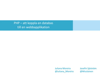 PHP – attkoppla en databas till en webbapplikation Juliana Moreira	 	JosefinSjöström @Juliana_Moreira	@Misslainen 