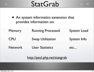 StatGrab
                   • An system informatics extension that
                          provides information on:

              Memory               Running Processed           System Load

              CPU                  Swap Utilization            System Info

              Network              User Statistics             etc...

                                http://pecl.php.net/statgrab


Wednesday, June 1, 2011                                                      20
 