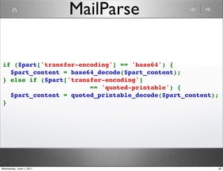 MailParse

if ($part['transfer-encoding'] == 'base64') {
  $part_content = base64_decode($part_content);
} else if ($part['transfer-encoding'] 
                       == 'quoted-printable') {
  $part_content = quoted_printable_decode($part_content);
}




Wednesday, June 1, 2011                                 33
 