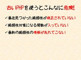 古いPHPを使うとこんなに危険！
最近見つかった脆弱性が修正されていない

脆弱性対策になる関数が入っていない

最新の脆弱性の情報が流れてこない
 